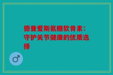 德普爱斯氨糖软骨素：守护关节健康的优质选择