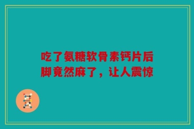 吃了氨糖软骨素钙片后脚竟然麻了，让人震惊