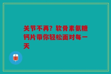 关节不再？软骨素氨糖钙片带你轻松面对每一天