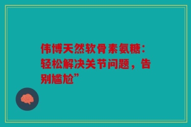 伟博天然软骨素氨糖：轻松解决关节问题，告别尴尬”