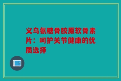 义乌氨糖骨胶原软骨素片：呵护关节健康的优质选择