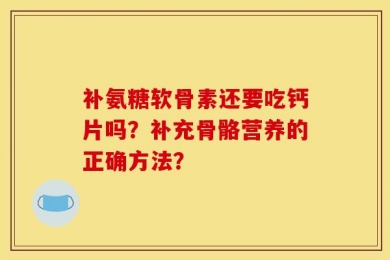 补氨糖软骨素还要吃钙片吗？补充骨骼营养的正确方法？