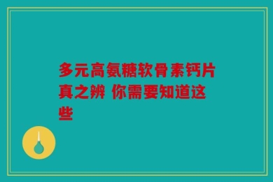 多元高氨糖软骨素钙片真之辨 你需要知道这些
