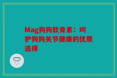 Mag狗狗软骨素：呵护狗狗关节健康的优质选择