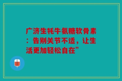 广济生牦牛氨糖软骨素：告别关节不适，让生活更加轻松自在”