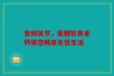 告别关节，氨糖软骨素钙带您畅享无忧生活