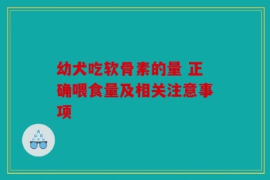 幼犬吃软骨素的量 正确喂食量及相关注意事项