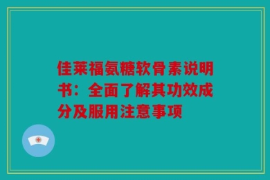佳莱福氨糖软骨素说明书：全面了解其功效成分及服用注意事项