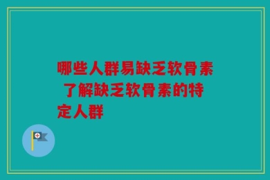 哪些人群易缺乏软骨素 了解缺乏软骨素的特定人群