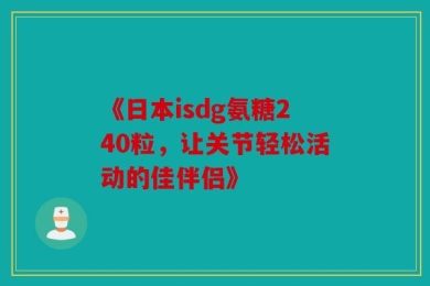 《日本isdg氨糖240粒，让关节轻松活动的佳伴侣》