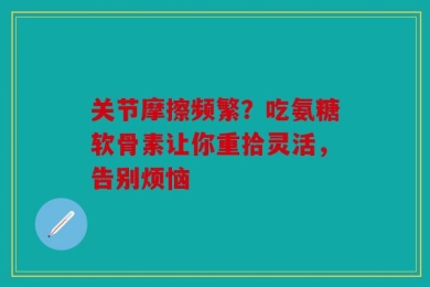 关节摩擦频繁？吃氨糖软骨素让你重拾灵活，告别烦恼
