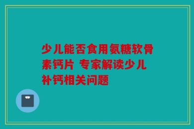 少儿能否食用氨糖软骨素钙片 专家解读少儿补钙相关问题