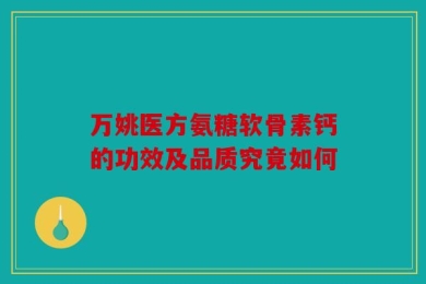 万姚医方氨糖软骨素钙的功效及品质究竟如何