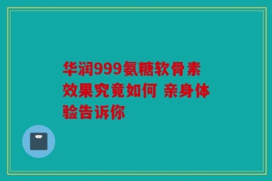 华润999氨糖软骨素效果究竟如何 亲身体验告诉你