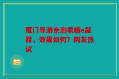 厦门导游亲测氨糖e凝露，效果如何？网友热议