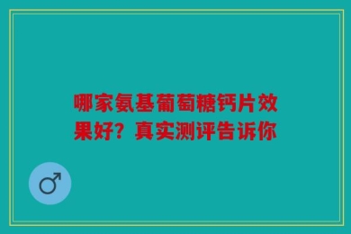 哪家氨基葡萄糖钙片效果好？真实测评告诉你