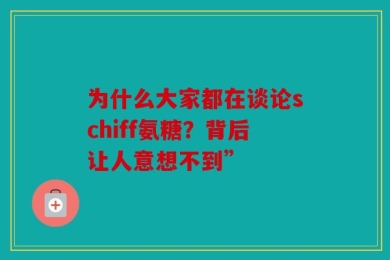 为什么大家都在谈论schiff氨糖？背后让人意想不到”
