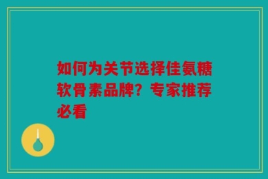 如何为关节选择佳氨糖软骨素品牌？专家推荐必看