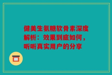 健美生氨糖软骨素深度解析：效果到底如何，听听真实用户的分享