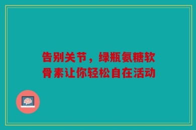 告别关节，绿瓶氨糖软骨素让你轻松自在活动