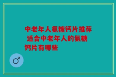 中老年人氨糖钙片推荐 适合中老年人的氨糖钙片有哪些