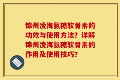 锦州凌海氨糖软骨素的功效与使用方法？详解锦州凌海氨糖软骨素的作用及使用技巧？