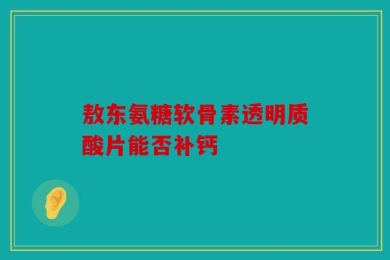 敖东氨糖软骨素透明质酸片能否补钙