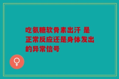 吃氨糖软骨素出汗 是正常反应还是身体发出的异常信号