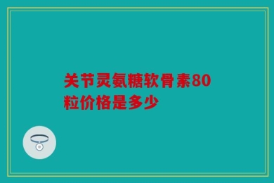 关节灵氨糖软骨素80粒价格是多少