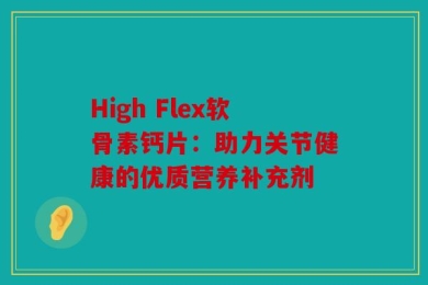 High Flex软骨素钙片：助力关节健康的优质营养补充剂