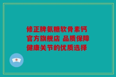 修正牌氨糖软骨素钙 官方旗舰店 品质保障健康关节的优质选择