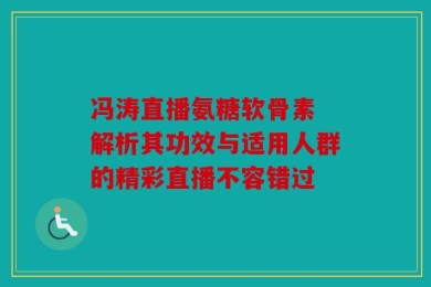 冯涛直播氨糖软骨素 解析其功效与适用人群的精彩直播不容错过