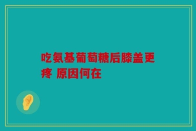 吃氨基葡萄糖后膝盖更疼 原因何在