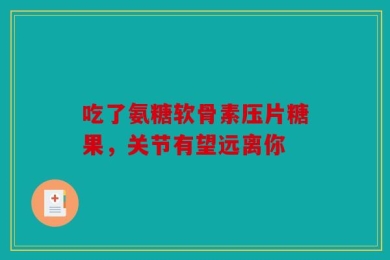 吃了氨糖软骨素压片糖果，关节有望远离你
