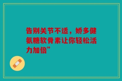 告别关节不适，娇多健氨糖软骨素让你轻松活力加倍”