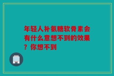 年轻人补氨糖软骨素会有什么意想不到的效果？你想不到
