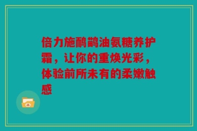 倍力施鸸鹋油氨糖养护霜，让你的重焕光彩，体验前所未有的柔嫩触感