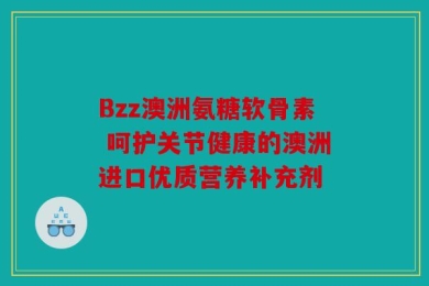 Bzz澳洲氨糖软骨素 呵护关节健康的澳洲进口优质营养补充剂