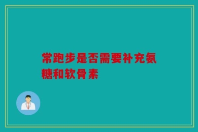 常跑步是否需要补充氨糖和软骨素