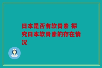 日本是否有软骨素 探究日本软骨素的存在情况