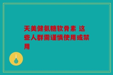 天美健氨糖软骨素 这些人群需谨慎使用或禁用