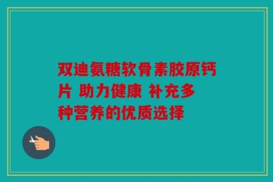 双迪氨糖软骨素胶原钙片 助力健康 补充多种营养的优质选择