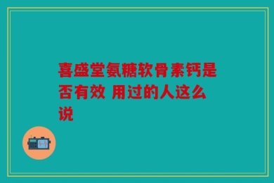 喜盛堂氨糖软骨素钙是否有效 用过的人这么说