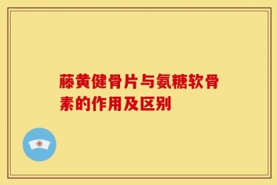 藤黄健骨片与氨糖软骨素的作用及区别