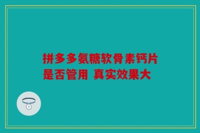 拼多多氨糖软骨素钙片是否管用 真实效果大