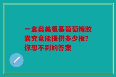 一盒奥美氨基葡萄糖胶囊究竟能提供多少板？你想不到的答案