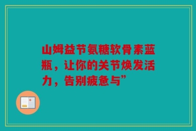 山姆益节氨糖软骨素蓝瓶，让你的关节焕发活力，告别疲惫与”