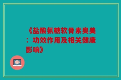 《盐酸氨糖软骨素奥美：功效作用及相关健康影响》