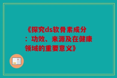 《探究ds软骨素成分：功效、来源及在健康领域的重要意义》