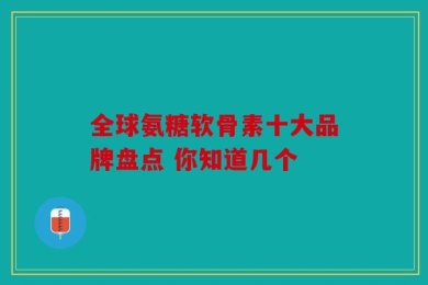 全球氨糖软骨素十大品牌盘点 你知道几个